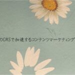 WordPressなどのCMSで加速するコンテンツマーケティング