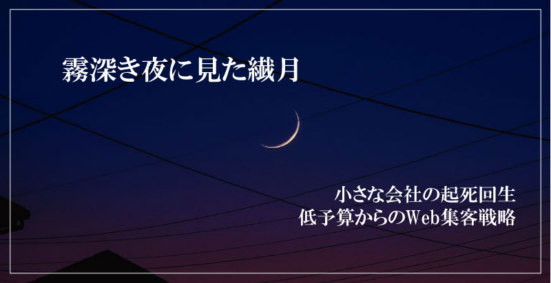 霧深き夜に見た繊月 小さな会社の起死回生 低予算からのWeb集客戦略top