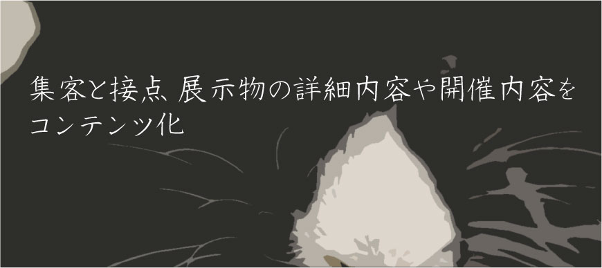 集客と接点 展示物の詳細内容や開催内容をコンテンツ化
