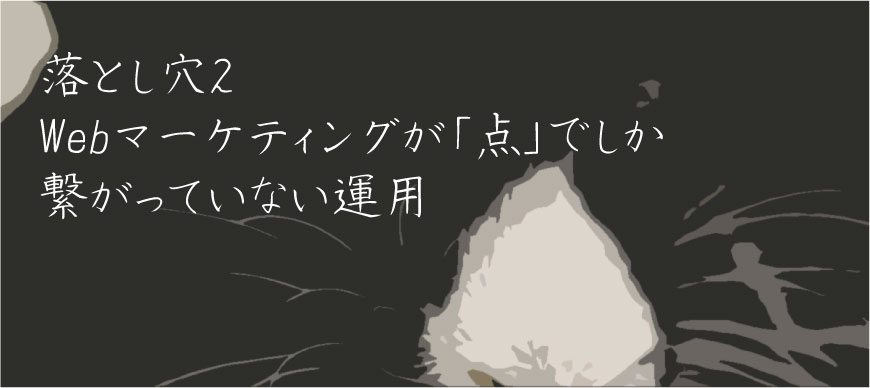 落とし穴2 Webマーケティングが「点」でしか繋がっていない運用
